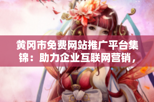 黃岡市免費網(wǎng)站推廣平臺集錦：助力企業(yè)互聯(lián)網(wǎng)營銷，開拓生意新渠道