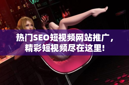 熱門SEO短視頻網(wǎng)站推廣，精彩短視頻盡在這里!