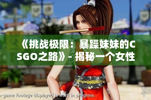《挑戰(zhàn)極限：暴躁妹妹的CSGO之路》- 揭秘一個(gè)女性玩家的競(jìng)技之路