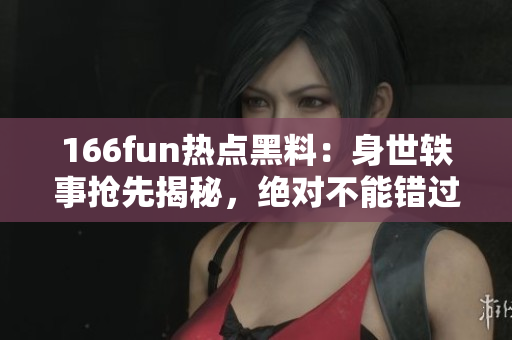 166fun熱點(diǎn)黑料：身世軼事?lián)屜冉颐兀^對(duì)不能錯(cuò)過(guò)
