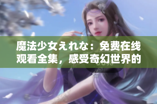 魔法少女えれな：免費(fèi)在線觀看全集，感受奇幻世界的魔法魅力