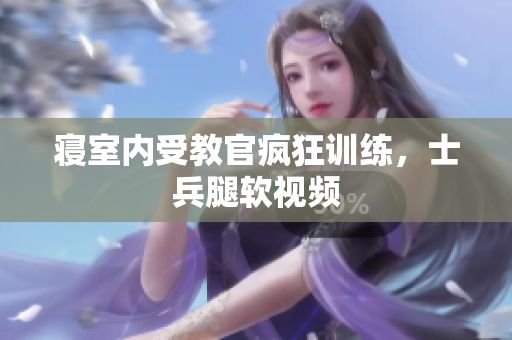 寢室內(nèi)受教官瘋狂訓(xùn)練，士兵腿軟視頻