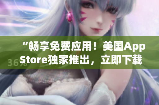 “暢享免費(fèi)應(yīng)用！美國App Store獨(dú)家推出，立即下載體驗(yàn)！”