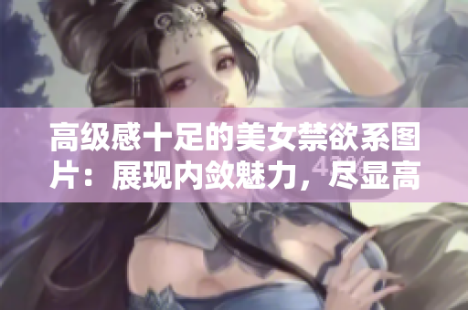 高級(jí)感十足的美女禁欲系圖片：展現(xiàn)內(nèi)斂魅力，盡顯高雅韻味