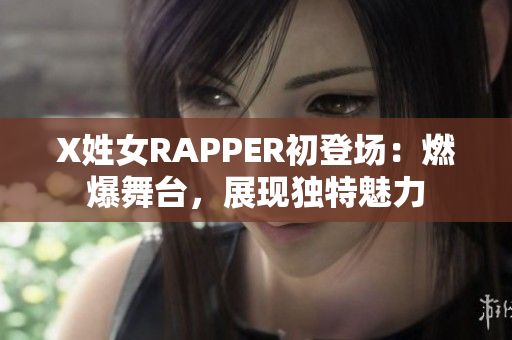 X姓女RAPPER初登場：燃爆舞臺，展現(xiàn)獨特魅力