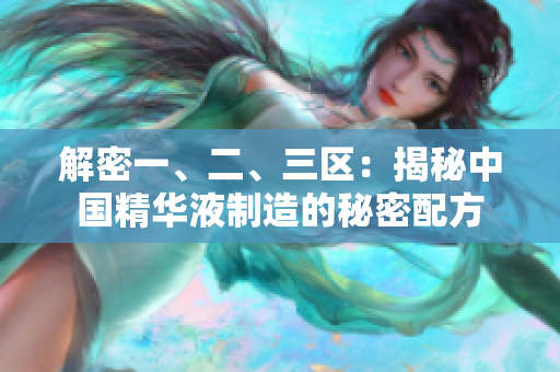 解密一、二、三區(qū)：揭秘中國精華液制造的秘密配方