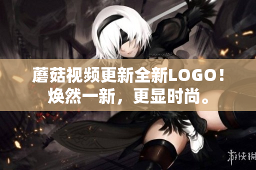 蘑菇視頻更新全新LOGO！煥然一新，更顯時尚。