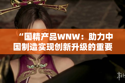 “國精產品WNW：助力中國制造實現創(chuàng)新升級的重要推動力”