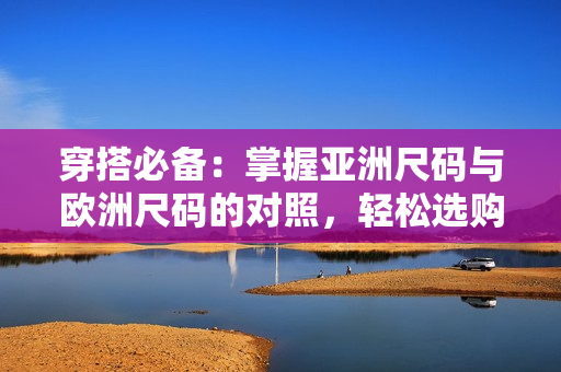 穿搭必備：掌握亞洲尺碼與歐洲尺碼的對(duì)照，輕松選購適合您的服裝尺寸！