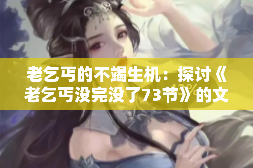 老乞丐的不竭生機(jī)：探討《老乞丐沒完沒了73節(jié)》的文學(xué)價(jià)值