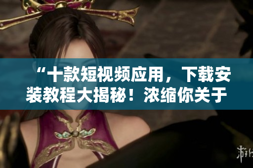 “十款短視頻應用,下載安裝教程大揭秘!濃縮你關于短視頻軟件的所有知識?!? title=