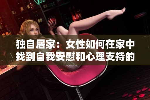 獨(dú)自居家：女性如何在家中找到自我安慰和心理支持的方法