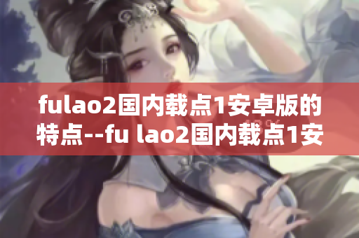 fulao2國內(nèi)載點(diǎn)1安卓版的特點(diǎn)--fu lao2國內(nèi)載點(diǎn)1安卓版特色介紹