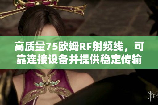 高質(zhì)量75歐姆RF射頻線，可靠連接設(shè)備并提供穩(wěn)定傳輸