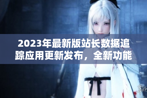 2023年最新版站長數(shù)據(jù)追蹤應(yīng)用更新發(fā)布，全新功能大揭秘