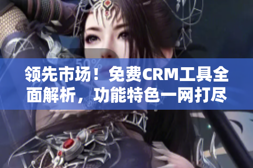 領(lǐng)先市場！免費(fèi)CRM工具全面解析，功能特色一網(wǎng)打盡