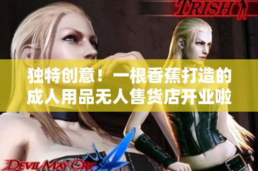獨特創(chuàng)意！一根香蕉打造的成人用品無人售貨店開業(yè)啦！