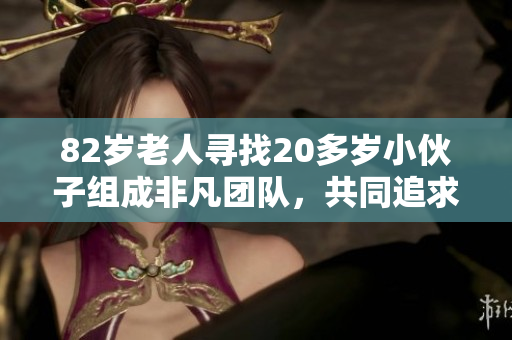 82歲老人尋找20多歲小伙子組成非凡團(tuán)隊，共同追求事業(yè)與夢想的故事