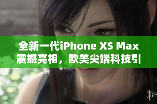 全新一代iPhone XS Max震撼亮相，歐美尖端科技引領(lǐng)潮流