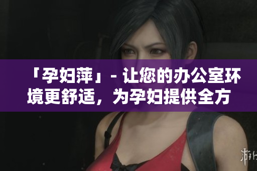 「孕婦萍」- 讓您的辦公室環(huán)境更舒適，為孕婦提供全方位關(guān)懷和支持