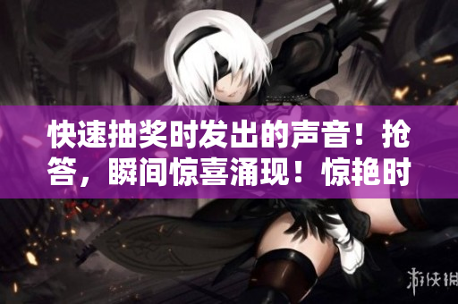 快速抽獎時(shí)發(fā)出的聲音！搶答，瞬間驚喜涌現(xiàn)！驚艷時(shí)刻，精彩呈現(xiàn)！