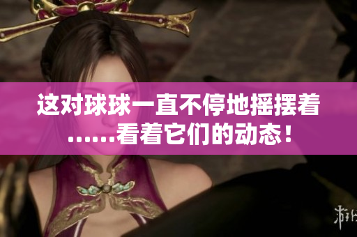 這對球球一直不停地?fù)u擺著……看著它們的動(dòng)態(tài)！