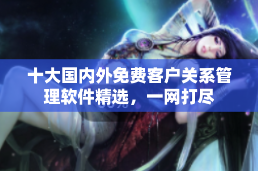 十大國內(nèi)外免費客戶關(guān)系管理軟件精選，一網(wǎng)打盡