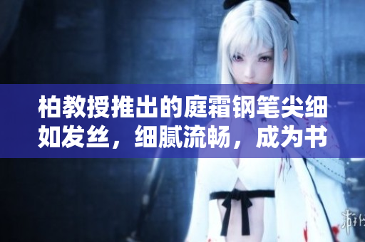 柏教授推出的庭霜鋼筆尖細如發(fā)絲，細膩流暢，成為書寫新寵