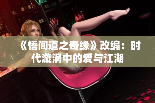 《悟間道之奇緣》改編：時(shí)代漩渦中的愛與江湖