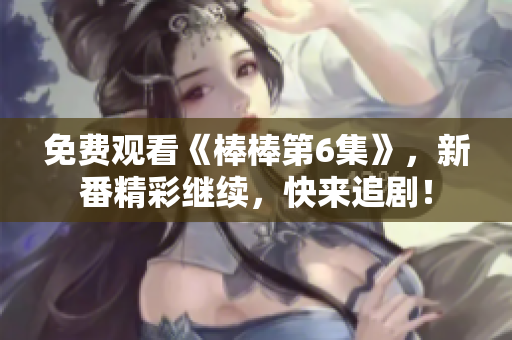 免費觀看《棒棒第6集》，新番精彩繼續(xù)，快來追??！