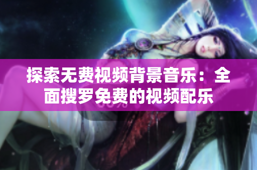 探索無費(fèi)視頻背景音樂：全面搜羅免費(fèi)的視頻配樂