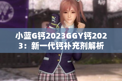 小藍(lán)G鈣2023GGY鈣2023：新一代鈣補(bǔ)充劑解析