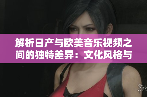 解析日產(chǎn)與歐美音樂視頻之間的獨特差異:文化風(fēng)格與藝術(shù)表現(xiàn)的對比分析 解析日產(chǎn)與歐美音樂視頻之間的獨特差異:文化風(fēng)格與藝術(shù)表現(xiàn)的對比分析