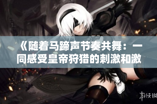 《隨著馬蹄聲節(jié)奏共舞：一同感受皇帝狩獵的刺激和激情》
