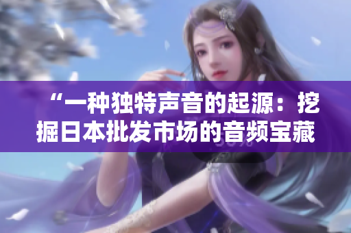 “一種獨(dú)特聲音的起源：挖掘日本批發(fā)市場(chǎng)的音頻寶藏”