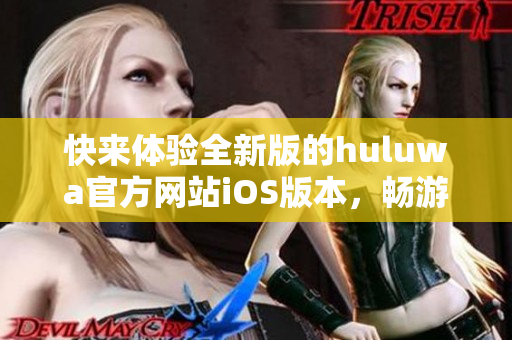 快來(lái)體驗(yàn)全新版的huluwa官方網(wǎng)站iOS版本，暢游新功能、探索新世界
