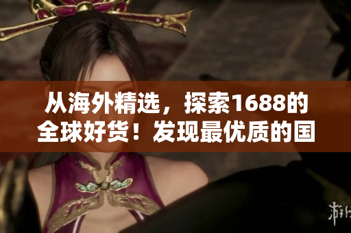 從海外精選，探索1688的全球好貨！發(fā)現(xiàn)最優(yōu)質(zhì)的國(guó)際商品選擇！