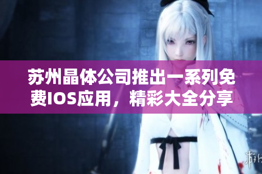 蘇州晶體公司推出一系列免費(fèi)IOS應(yīng)用，精彩大全分享
