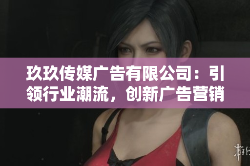 玖玖傳媒廣告有限公司：引領(lǐng)行業(yè)潮流，創(chuàng)新廣告營銷新模式