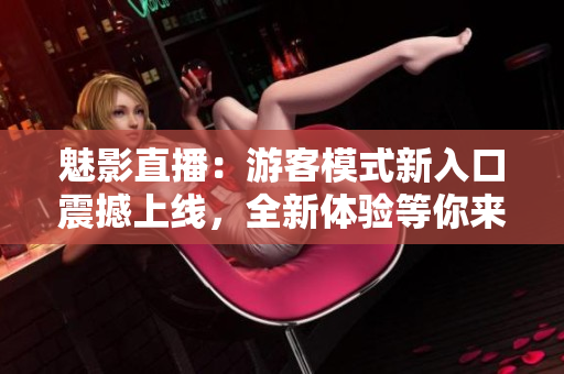 魅影直播：游客模式新入口震撼上線，全新體驗等你來！