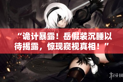 “詭計暴露！岳假裝沉睡以待揭露，驚現(xiàn)窺視真相！”