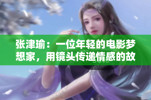 張津瑜：一位年輕的電影夢想家，用鏡頭傳遞情感的故事