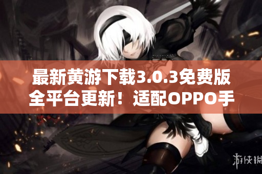 最新黃游下載3.0.3免費版全平臺更新！適配OPPO手機(jī)，暢享無限樂趣！
