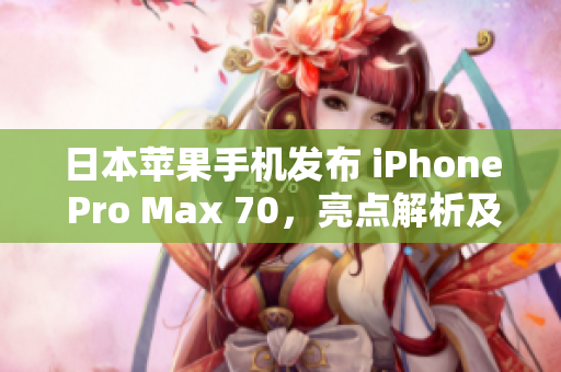 日本蘋果手機(jī)發(fā)布 iPhone Pro Max 70，亮點(diǎn)解析及用戶反應(yīng)