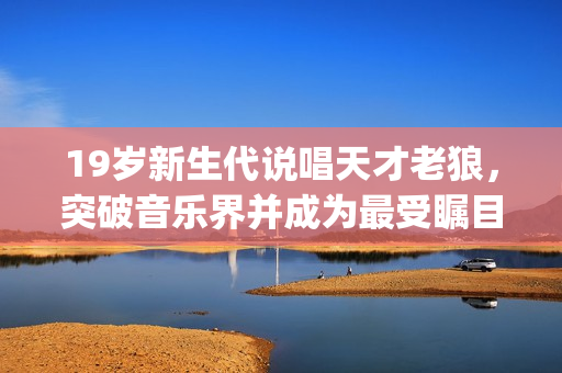 19歲新生代說唱天才老狼，突破音樂界并成為最受矚目rapper