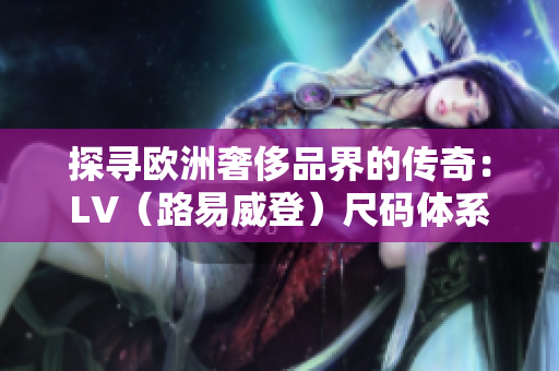 探尋歐洲奢侈品界的傳奇：LV（路易威登）尺碼體系和獨(dú)特風(fēng)格解析