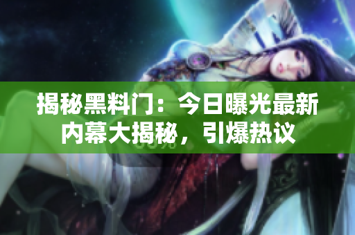 揭秘黑料門：今日曝光最新內(nèi)幕大揭秘，引爆熱議