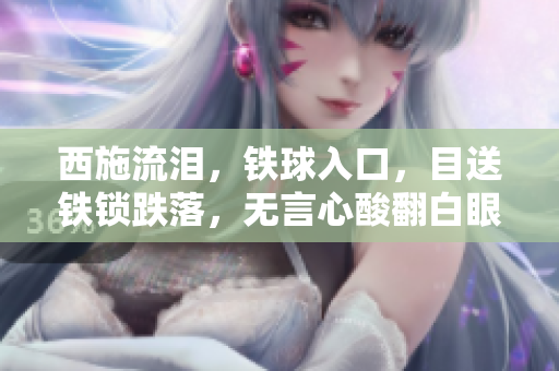 西施流淚，鐵球入口，目送鐵鎖跌落，無言心酸翻白眼，彷佛眸中泛起一灣悲涼之波。