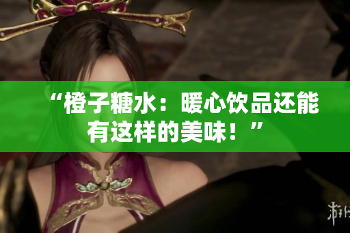 “橙子糖水：暖心飲品還能有這樣的美味！”