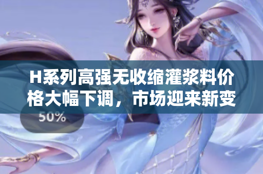 H系列高強(qiáng)無收縮灌漿料價(jià)格大幅下調(diào)，市場迎來新變化